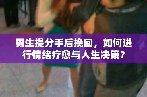 男生提分手后挽回,如何进行情绪疗愈与人生决策? 男生提分手后挽回,如何进行情绪疗愈与人生决策?
