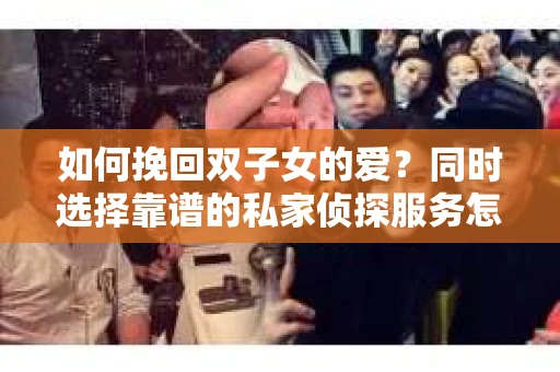 如何挽回双子女的爱？同时选择靠谱的私家侦探服务怎么办？