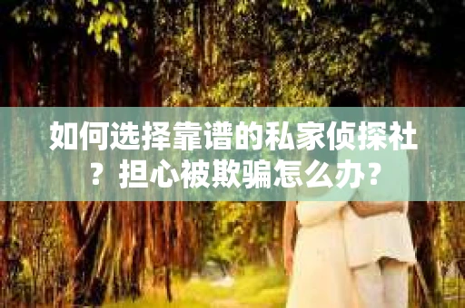 如何选择靠谱的私家侦探社？担心被欺骗怎么办？