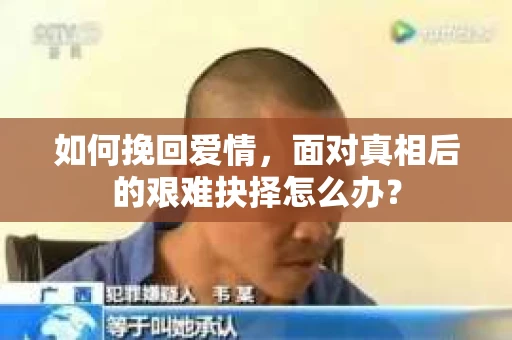 如何挽回爱情,面对真相后的艰难抉择怎么办? 如何挽回爱情,面对真相后的艰难抉择怎么办?