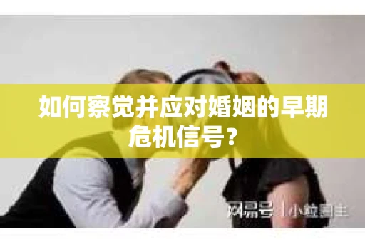如何察觉并应对婚姻的早期危机信号? 如何察觉并应对婚姻的早期危机信号?