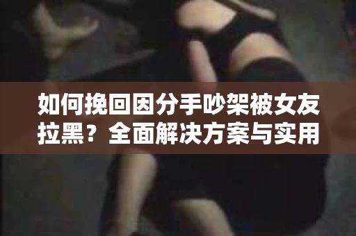 如何挽回因分手吵架被女友拉黑？全面解决方案与实用建议