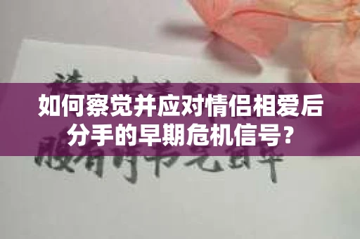 如何察觉并应对情侣相爱后分手的早期危机信号? 如何察觉并应对情侣相爱后分手的早期危机信号?