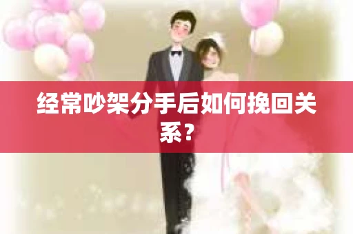 经常吵架分手后如何挽回关系? 经常吵架分手后如何挽回关系?