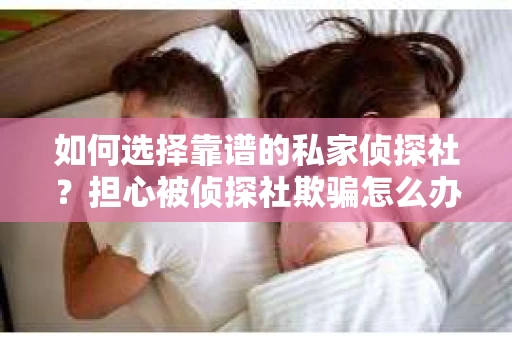 如何选择靠谱的私家侦探社?担心被侦探社欺骗怎么办? 如何选择靠谱的私家侦探社?担心被侦探社欺骗怎么办?