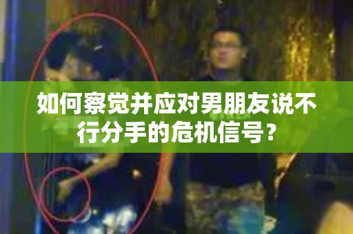 如何察觉并应对男朋友说不行分手的危机信号? 如何察觉并应对男朋友说不行分手的危机信号?