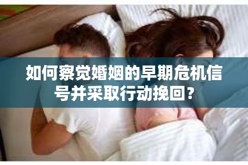 如何察觉婚姻的早期危机信号并采取行动挽回？