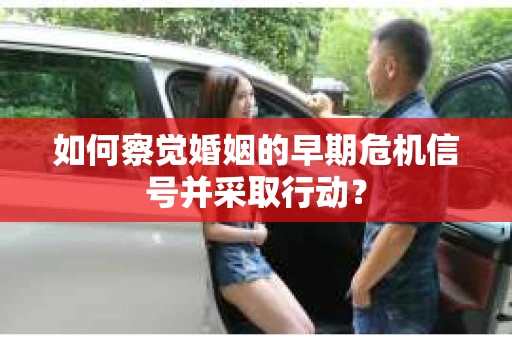 如何察觉婚姻的早期危机信号并采取行动？