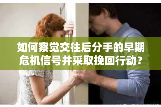 如何察觉交往后分手的早期危机信号并采取挽回行动？