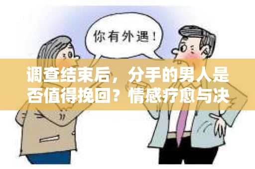 调查结束后，分手的男人是否值得挽回？情感疗愈与决策之路