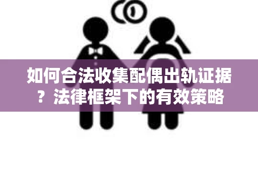 如何合法收集配偶出轨证据？法律框架下的有效策略