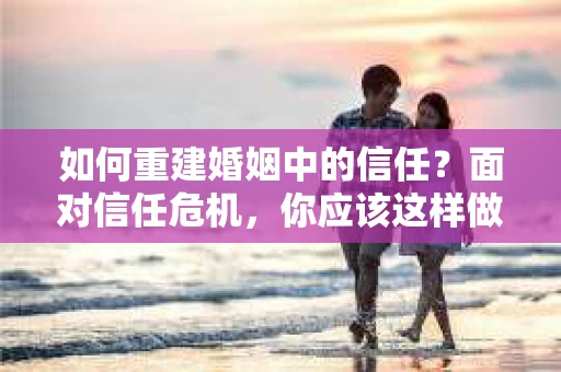 如何重建婚姻中的信任？面对信任危机，你应该这样做