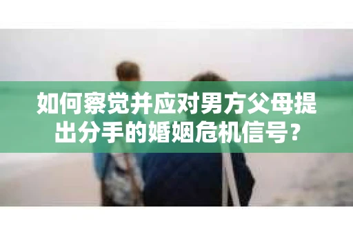 如何察觉并应对男方父母提出分手的婚姻危机信号？