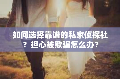 如何选择靠谱的私家侦探社？担心被欺骗怎么办？