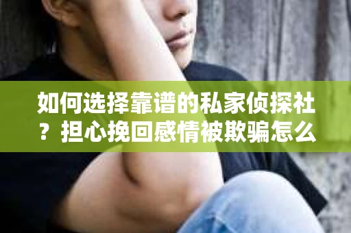 如何选择靠谱的私家侦探社？担心挽回感情被欺骗怎么办？