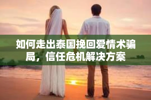 如何走出泰国挽回爱情术骗局，信任危机解决方案
