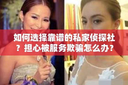 如何选择靠谱的私家侦探社？担心被服务欺骗怎么办？