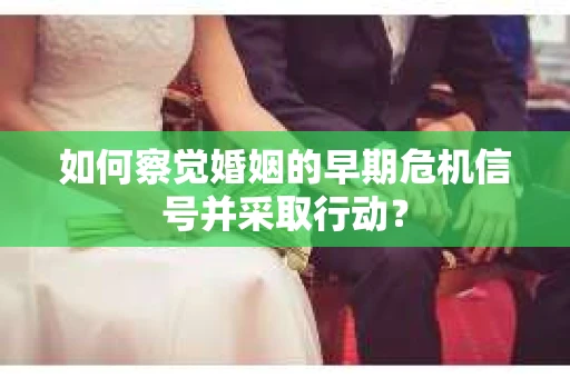 如何察觉婚姻的早期危机信号并采取行动? 如何察觉婚姻的早期危机信号并采取行动?