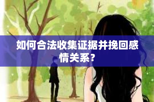 如何合法收集证据并挽回感情关系？