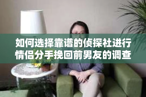 如何选择靠谱的侦探社进行情侣分手挽回前男友的调查? 如何选择靠谱的侦探社进行情侣分手挽回前男友的调查?
