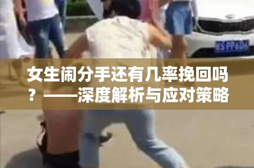 女生闹分手还有几率挽回吗？——深度解析与应对策略