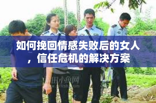 如何挽回情感失败后的女人,信任危机的解决方案 如何挽回情感失败后的女人,信任危机的解决方案