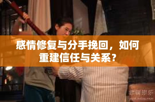 感情修复与分手挽回，如何重建信任与关系？