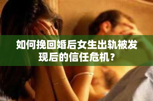 如何挽回婚后女生出轨被发现后的信任危机？