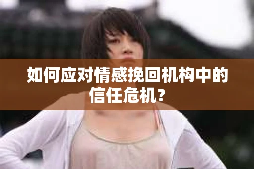 如何应对情感挽回机构中的信任危机？