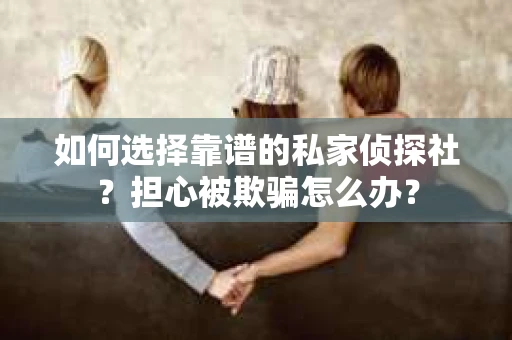 如何选择靠谱的私家侦探社？担心被欺骗怎么办？