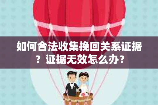 如何合法收集挽回关系证据？证据无效怎么办？