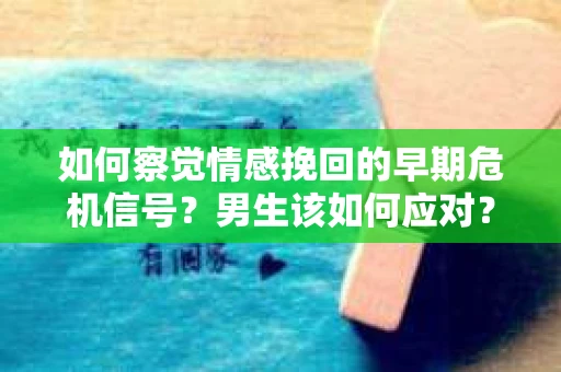 如何察觉情感挽回的早期危机信号？男生该如何应对？