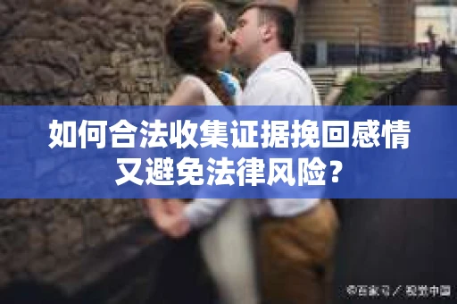 如何合法收集证据挽回感情又避免法律风险？