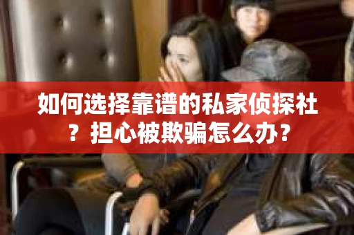 如何选择靠谱的私家侦探社?担心被欺骗怎么办? 如何选择靠谱的私家侦探社?担心被欺骗怎么办?