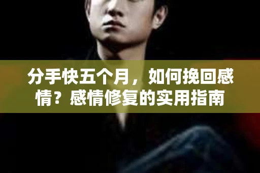 分手快五个月，如何挽回感情？感情修复的实用指南