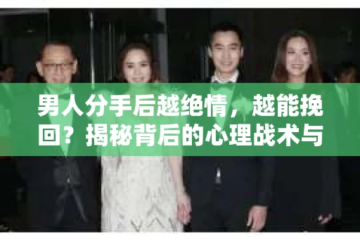 男人分手后越绝情，越能挽回？揭秘背后的心理战术与实际操作