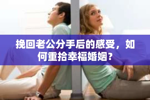 挽回老公分手后的感受，如何重拾幸福婚姻？