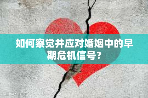 如何察觉并应对婚姻中的早期危机信号？