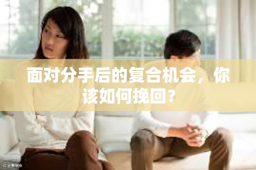 面对分手后的复合机会,你该如何挽回? 面对分手后的复合机会,你该如何挽回?
