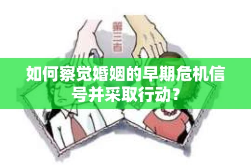如何察觉婚姻的早期危机信号并采取行动？