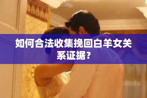 如何合法收集挽回白羊女关系证据？