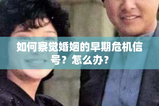 如何察觉婚姻的早期危机信号?怎么办? 如何察觉婚姻的早期危机信号?怎么办?