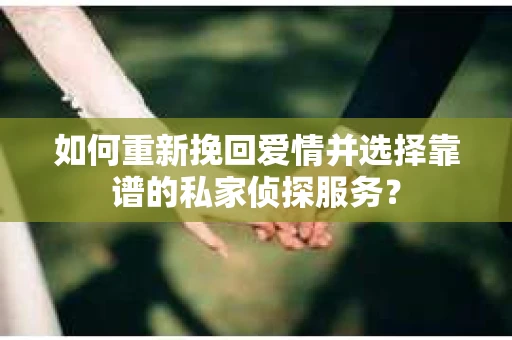 如何重新挽回爱情并选择靠谱的私家侦探服务? 如何重新挽回爱情并选择靠谱的私家侦探服务?