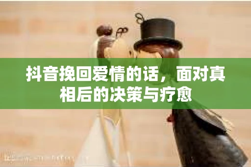 抖音挽回爱情的话，面对真相后的决策与疗愈