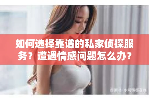 如何选择靠谱的私家侦探服务？遭遇情感问题怎么办？