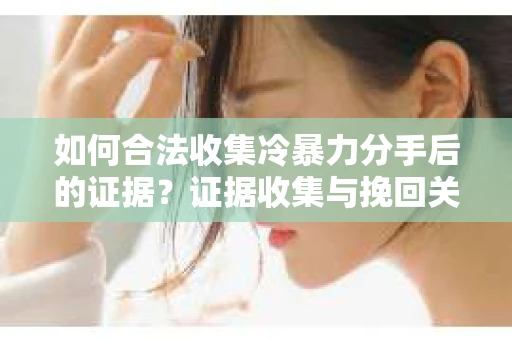 如何合法收集冷暴力分手后的证据？证据收集与挽回关系怎么办？