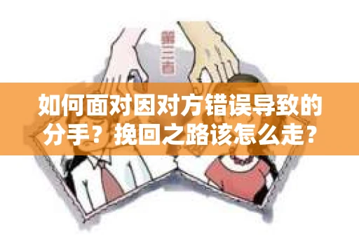 如何面对因对方错误导致的分手？挽回之路该怎么走？