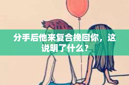 分手后他来复合挽回你，这说明了什么？