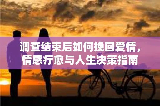 调查结束后如何挽回爱情，情感疗愈与人生决策指南
