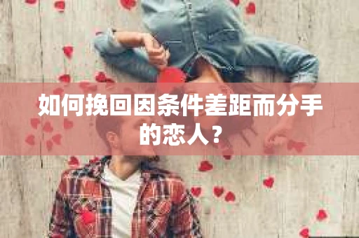 如何挽回因条件差距而分手的恋人？